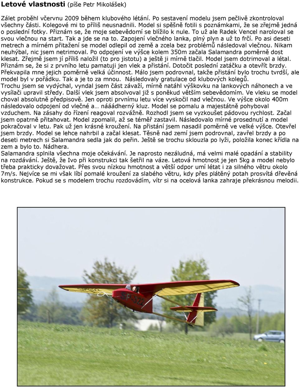 Tak a jde se na to. Zapojení vlečného lanka, plný plyn a už to frčí. Po asi deseti metrech a mírném přitažení se model odlepil od země a zcela bez problémů následoval vlečnou.