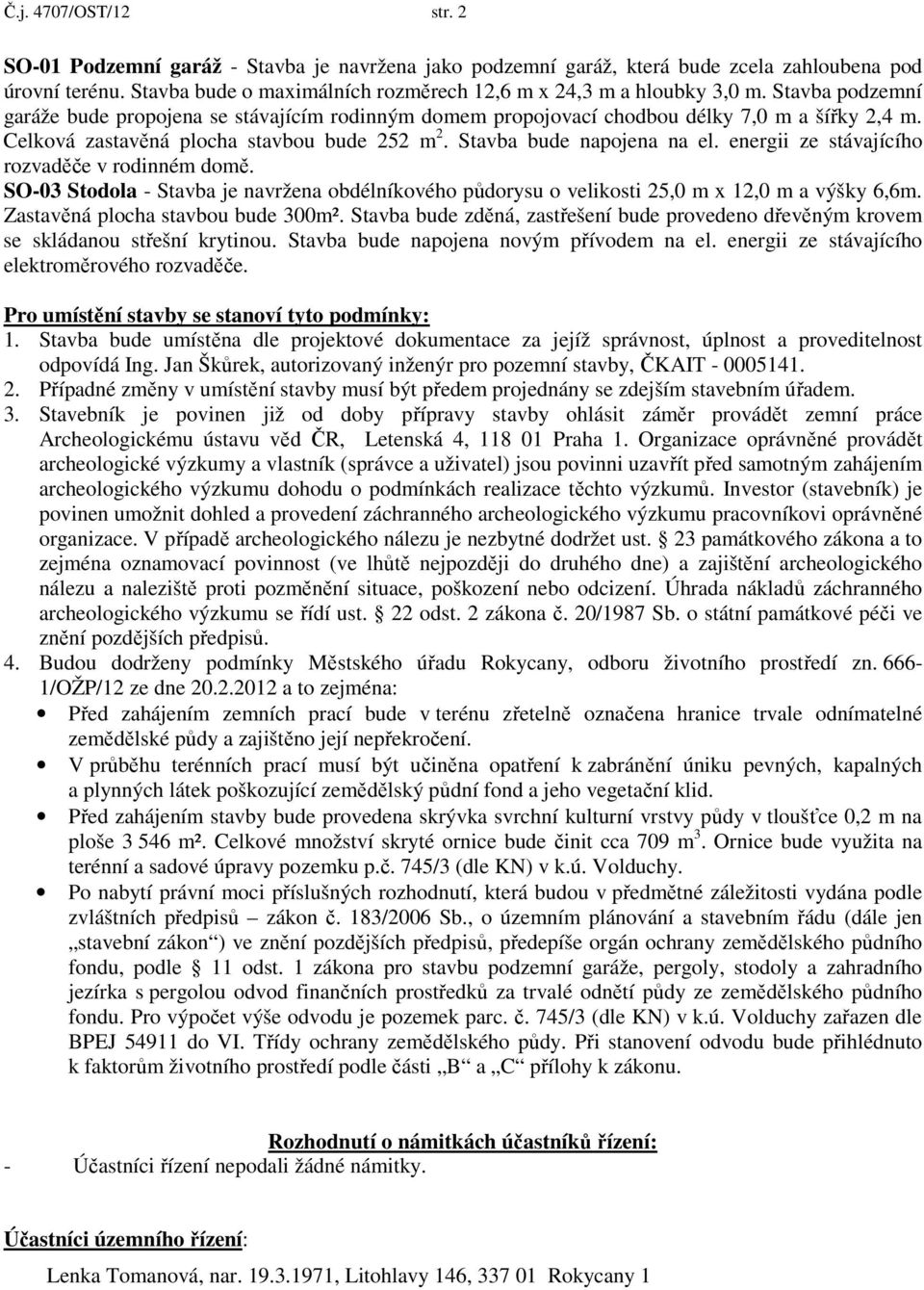 Celková zastavěná plocha stavbou bude 252 m 2. Stavba bude napojena na el. energii ze stávajícího rozvaděče v rodinném domě.