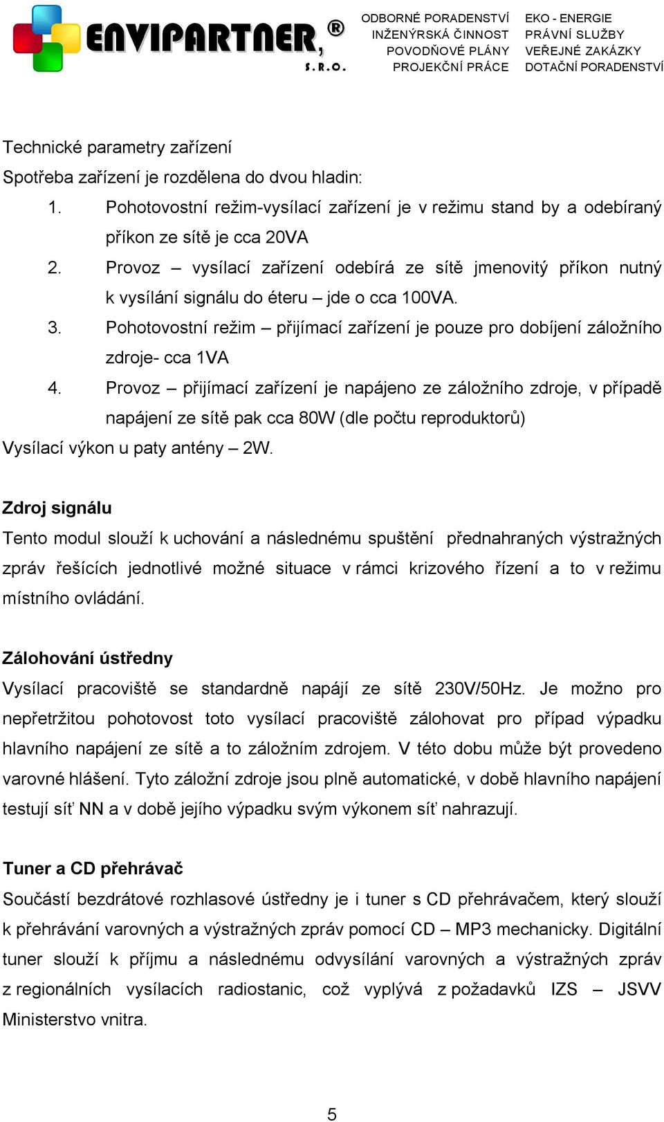 Provoz přijímací zařízení je napájeno ze záložního zdroje, v případě napájení ze sítě pak cca 80W (dle počtu reproduktorů) Vysílací výkon u paty antény 2W.
