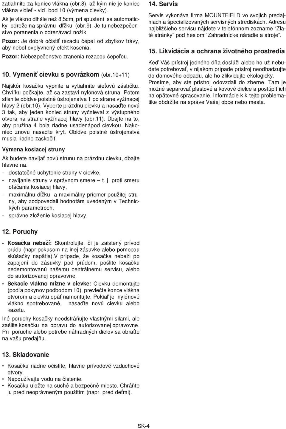 Vymeniť cievku s povrázkom (obr.10+11) Najskôr kosaèku vypnite a vytiahnite sieťovú zástrèku. Chví¾ku poèkajte, až sa zastaví nylónová struna.