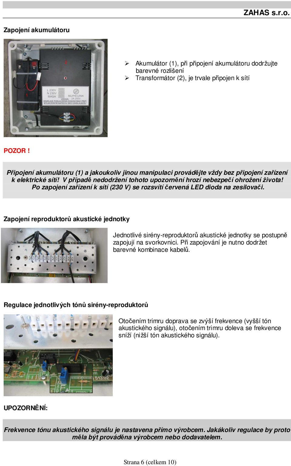 Po zapojení zařízení k sítí (230 V) se rozsvítí červená LED dioda na zesilovači.