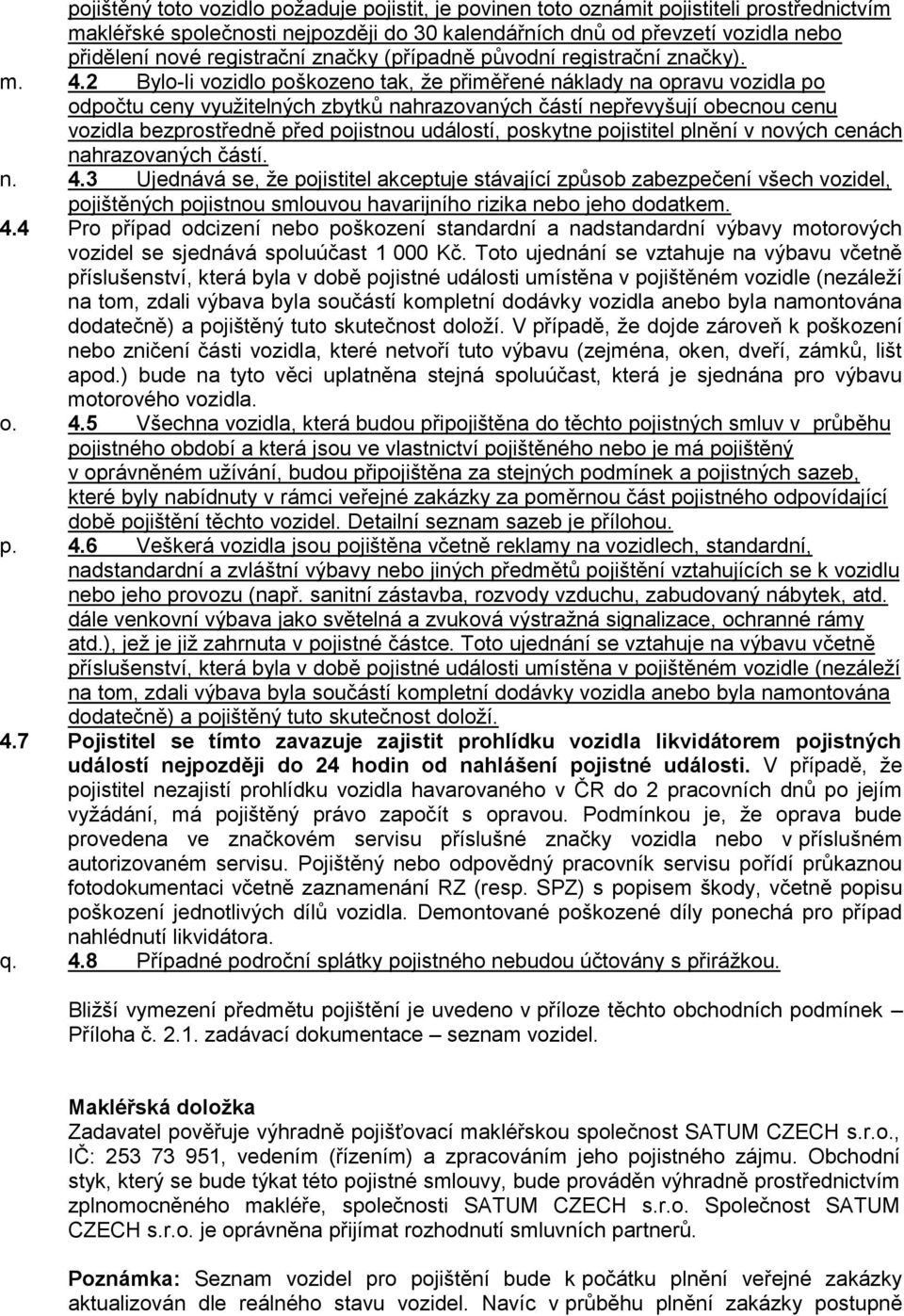 2 Bylo-li vozidlo poškozeno tak, že přiměřené náklady na opravu vozidla po odpočtu ceny využitelných zbytků nahrazovaných částí nepřevyšují obecnou cenu vozidla bezprostředně před pojistnou událostí,