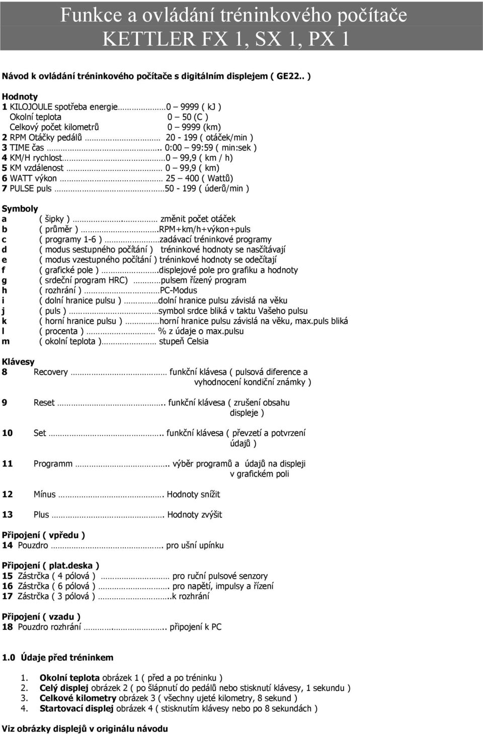 . 0:00 99:59 ( min:sek ) 4 KM/H rychlost 0 99,9 ( km / h) 5 KM vzdálenost 0 99,9 ( km) 6 WATT výkon 25 400 ( Wattů) 7 PULSE puls 50-199 ( úderů/min ) Symboly a ( šipky ).