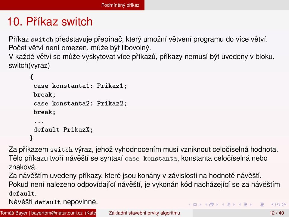 .. default PrikazX; Za příkazem switch výraz, jehož vyhodnocením musí vzniknout celočíselná hodnota. Tělo příkazu tvoří návěští se syntaxí case konstanta, konstanta celočíselná nebo znaková.