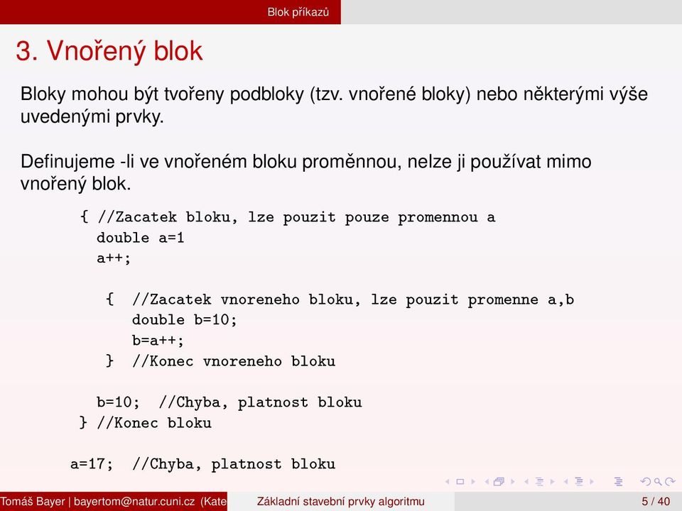 //Zacatek bloku, lze pouzit pouze promennou a double a=1 a++; //Zacatek vnoreneho bloku, lze pouzit promenne a,b double b=10; b=a++; //Konec