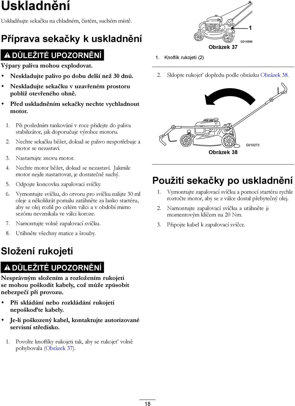 Při posledním tankování v roce přidejte do paliva stabilizátor, jak doporučuje výrobce motoru. 2. Nechte sekačku běžet, dokud se palivo nespotřebuje a motor se nezastaví. 3. Nastartujte znovu motor.