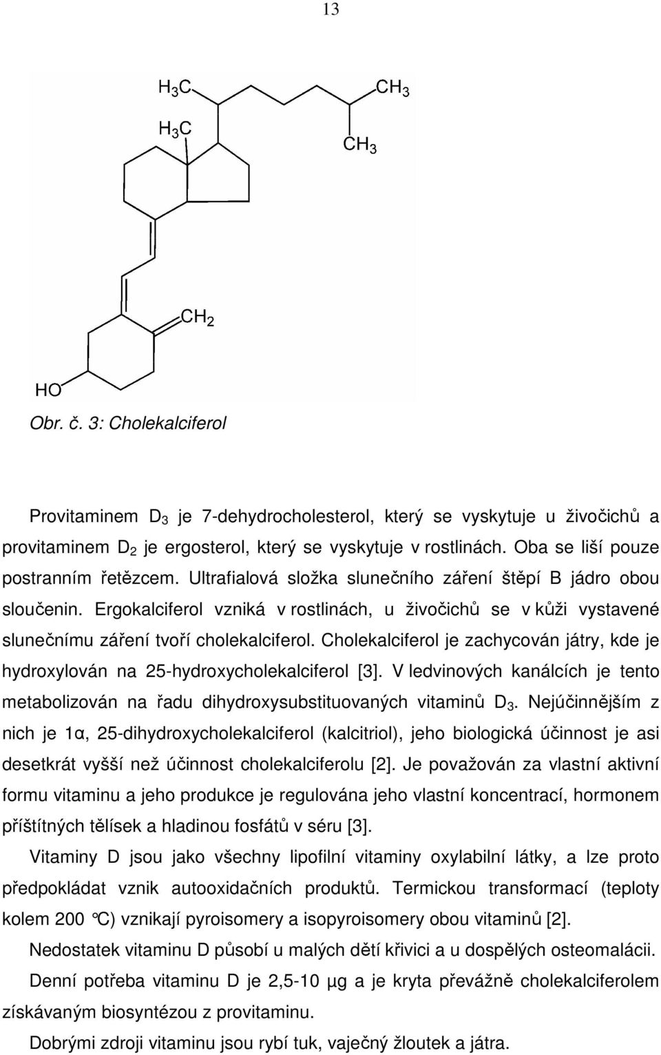 Ergokalciferol vzniká v rostlinách, u živočichů se v kůži vystavené slunečnímu záření tvoří cholekalciferol. Cholekalciferol je zachycován játry, kde je hydroxylován na 25-hydroxycholekalciferol [3].