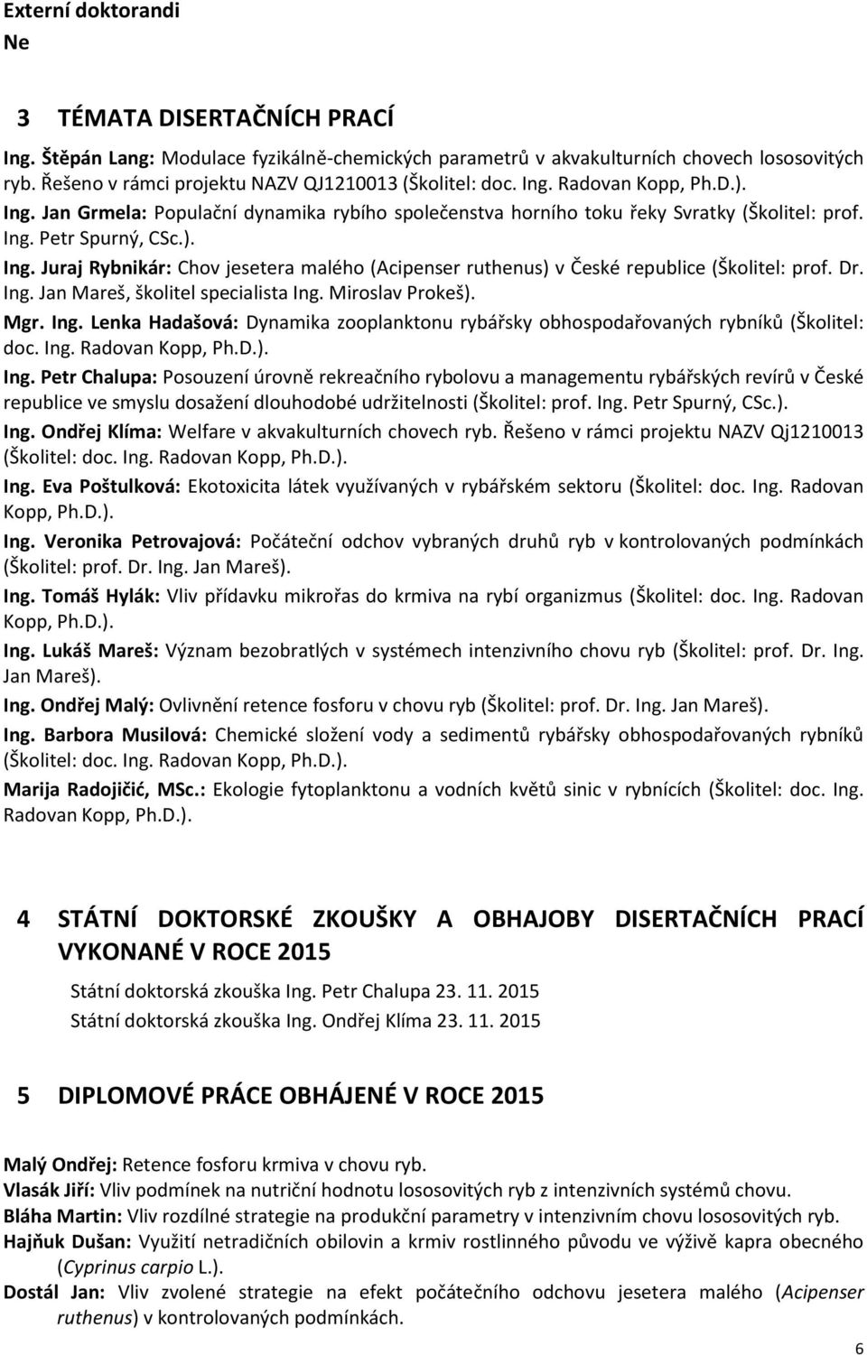). Ing. Juraj Rybnikár: Chov jesetera malého (Acipenser ruthenus) v České republice (Školitel: prof. Dr. Ing. Jan Mareš, školitel specialista Ing. Miroslav Prokeš). Mgr. Ing. Lenka Hadašová: Dynamika zooplanktonu rybářsky obhospodařovaných rybníků (Školitel: doc.