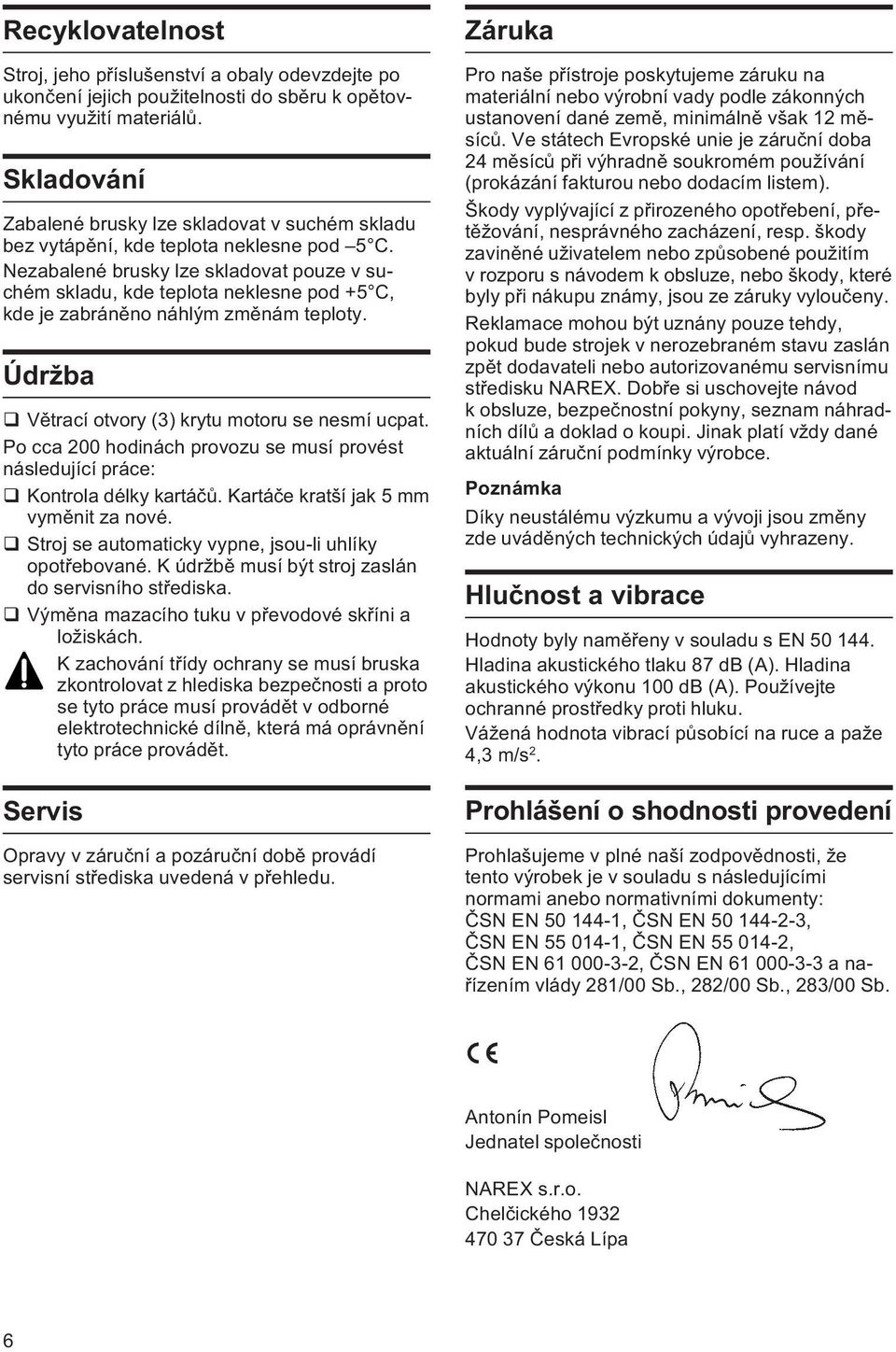 Nezabalené brusky lze skladovat pouze v suchém skladu, kde teplota neklesne pod +5 C, kde je zabránìno náhlým zmìnám teploty. Údržba q Vìtrací otvory (3) krytu motoru se nesmí ucpat.