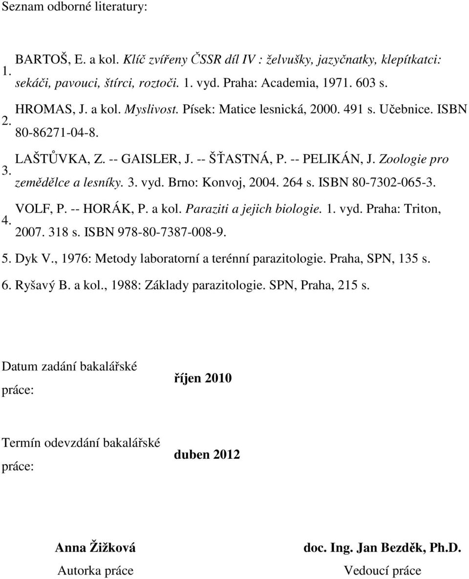 ISBN 80-7302-065-3. VOLF, P. -- HORÁK, P. a kol. Paraziti a jejich biologie. 1. vyd. Praha: Triton, 4. 2007. 318 s. ISBN 978-80-7387-008-9. 5. Dyk V., 1976: Metody laboratorní a terénní parazitologie.