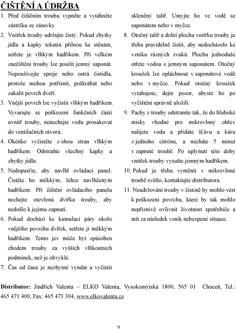 Vnější povrch lze vyčistit vlhkým hadříkem. Vyvarujte se poškození funkčních částí uvnitř trouby, nenechejte vodu prosakovat do ventilačních otvorů. 4. Okénko vyčistěte z obou stran vlhkým hadříkem.