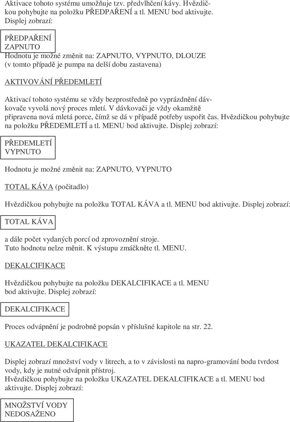 bezprostředně po vyprázdnění dávkovače vyvolá nový proces mletí. V dávkovači je vždy okamžitě připravena nová mletá porce, čímž se dá v případě potřeby uspořit čas.