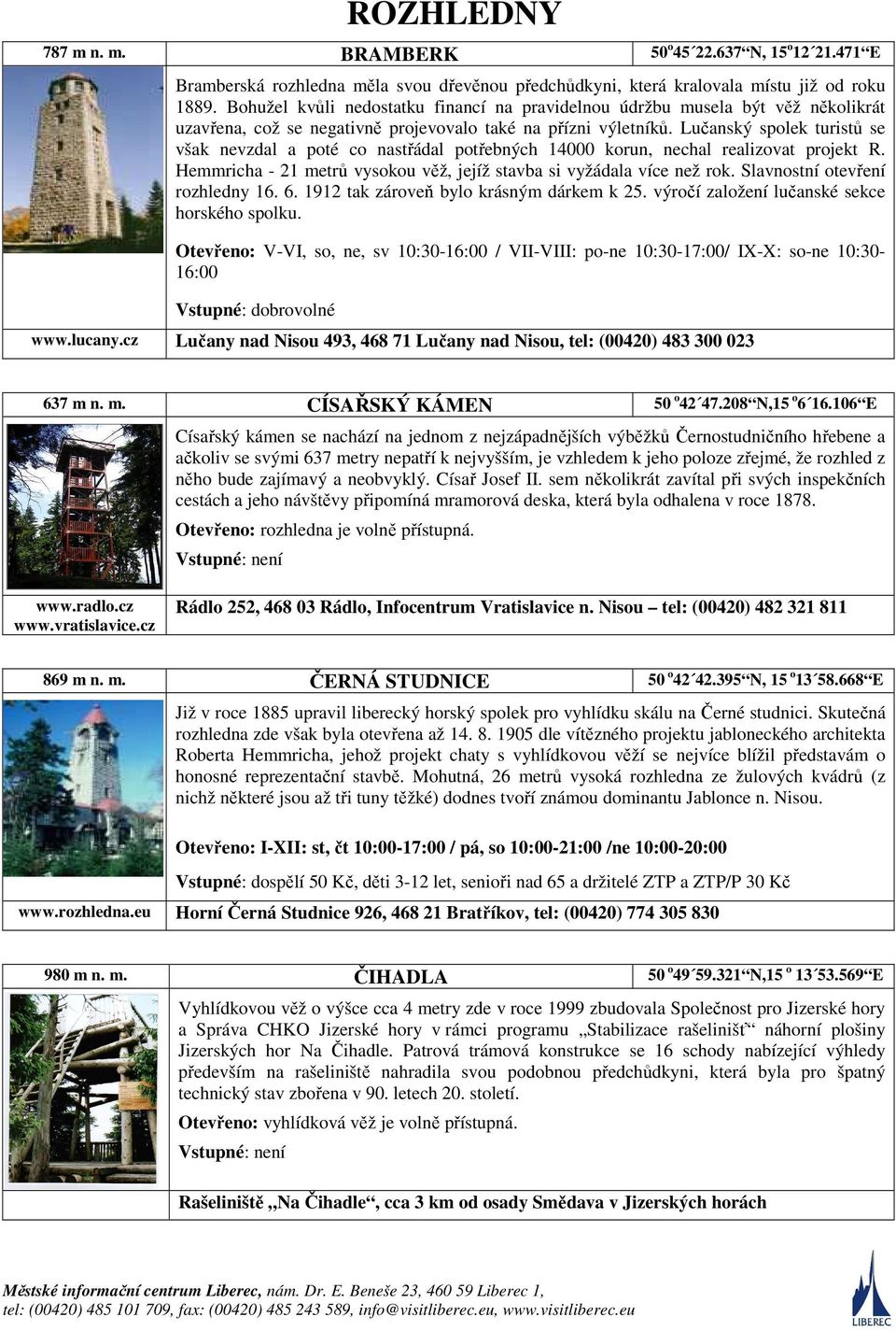 Lučanský spolek turistů se však nevzdal a poté co nastřádal potřebných 14000 korun, nechal realizovat projekt R. Hemmricha - 21 metrů vysokou věž, jejíž stavba si vyžádala více než rok.