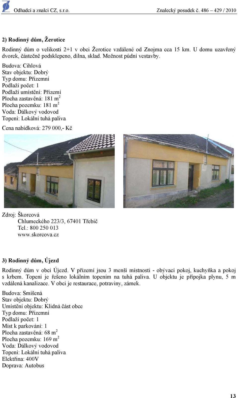 Cena nabídková: 279 000,- Kč Zdroj: Škorcová Chlumeckého 223/3, 67401 Třebíč Tel.: 800 250 013 www.skorcova.cz 3) Rodinný dům, Újezd Rodinný dům v obci Újezd.
