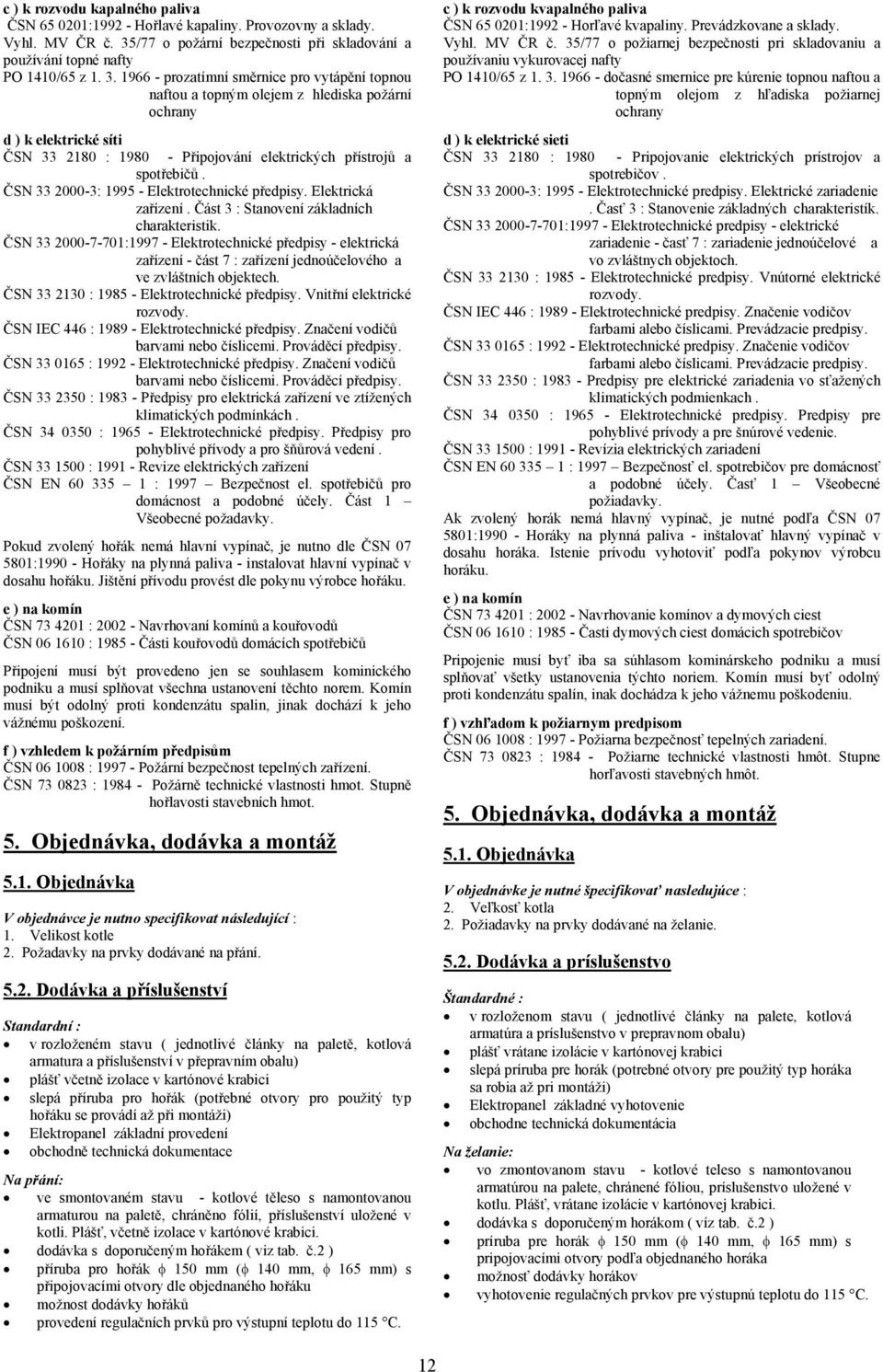 1966 - prozatímní směrnice pro vytápění topnou naftou a topným olejem z hlediska požární ochrany d ) k elektrické síti ČSN 33 2180 : 1980 - Připojování elektrických přístrojů a spotřebičů.