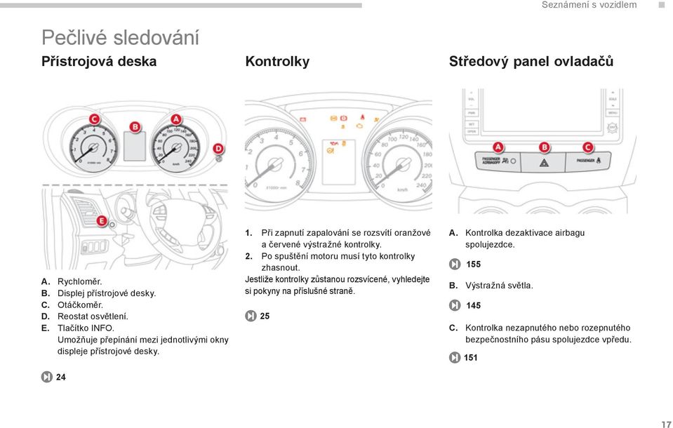 Při zapnutí zapalování se rozsvítí oranžové a červené výstražné kontrolky. 2. Po spuštění motoru musí tyto kontrolky zhasnout.