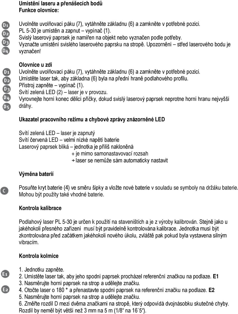 Olovnice u zdi Uvolněte uvolňovací páku (7), vytáhněte základnu (6) a zamkněte v potřebné pozici. Umístěte laser tak, aby základna (6) byla na přední hraně podlahového profilu.