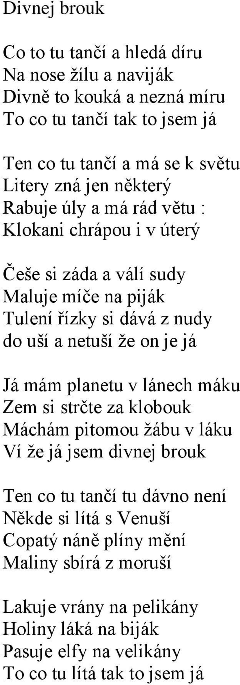 netuší že on je já Já mám planetu v lánech máku Zem si strčte za klobouk Máchám pitomou žábu v láku Ví že já jsem divnej brouk Ten co tu tančí tu dávno není