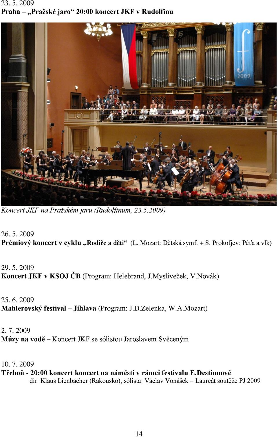 2009 Mahlerovský festival Jihlava (Program: J.D.Zelenka, W.A.Mozart) 2. 7. 2009 Múzy na vodě Koncert JKF se sólistou Jaroslavem Svěceným 10. 7. 2009 Třeboň - 20:00 koncert koncert na náměstí v rámci festivalu E.
