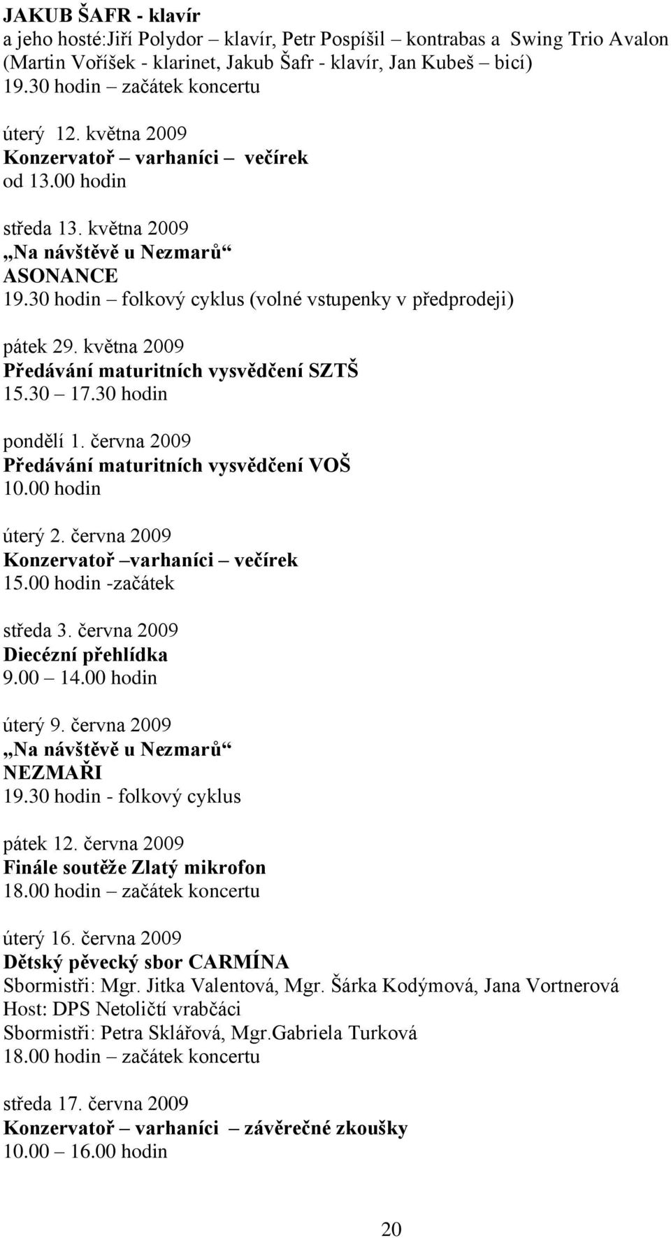 30 hodin folkový cyklus (volné vstupenky v předprodeji) pátek 29. května 2009 Předávání maturitních vysvědčení SZTŠ 15.30 17.30 hodin pondělí 1. června 2009 Předávání maturitních vysvědčení VOŠ 10.