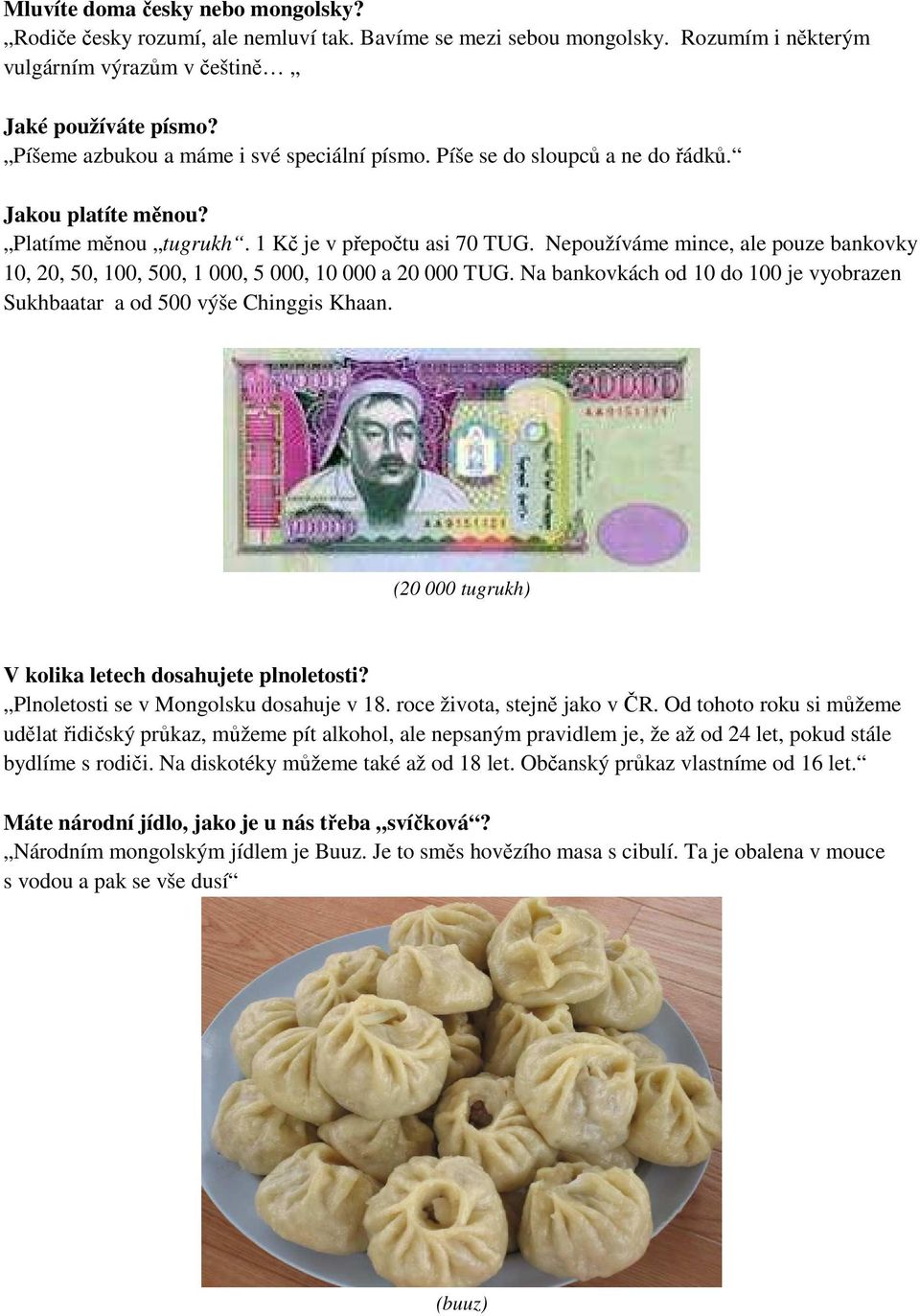 Nepoužíváme mince, ale pouze bankovky 10, 20, 50, 100, 500, 1 000, 5 000, 10 000 a 20 000 TUG. Na bankovkách od 10 do 100 je vyobrazen Sukhbaatar a od 500 výše Chinggis Khaan.