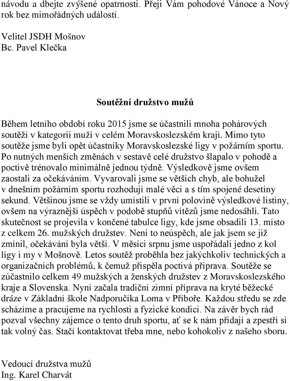 Mimo tyto soutěže jsme byli opět účastníky Moravskoslezské ligy v požárním sportu. Po nutných menších změnách v sestavě celé družstvo šlapalo v pohodě a poctivě trénovalo minimálně jednou týdně.