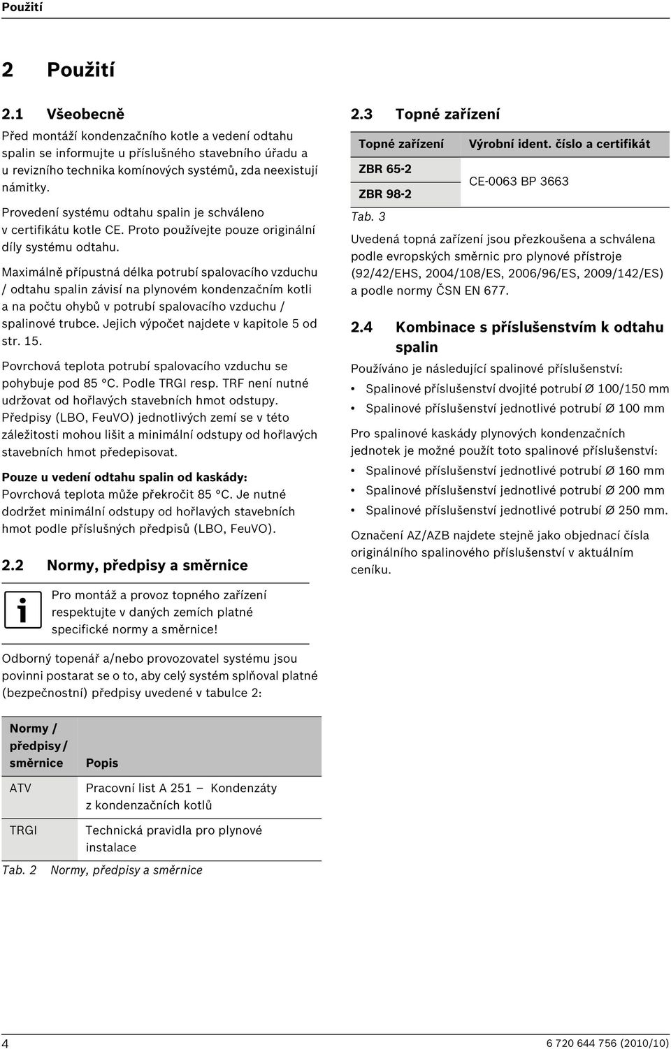 Maximálně přípustná délka potrubí spalovacího vzduchu / odtahu spalin závisí na plynovém kondenzačním kotli a na počtu ohybů v potrubí spalovacího vzduchu / spalinové trubce.