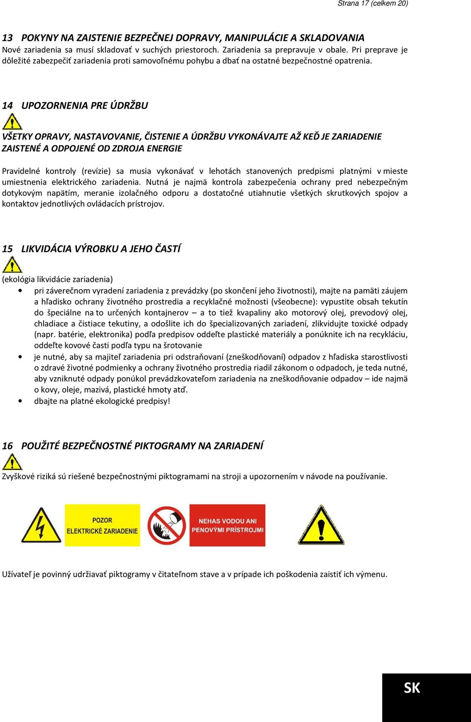 14 UPOZORNENIA PRE ÚDRŽBU VŠETKY OPRAVY, NASTAVOVANIE, ČISTENIE A ÚDRŽBU VYKONÁVAJTE AŽ KEĎ JE ZARIADENIE ZAISTENÉ A ODPOJENÉ OD ZDROJA ENERGIE Pravidelné kontroly (revízie) sa musia vykonávať v