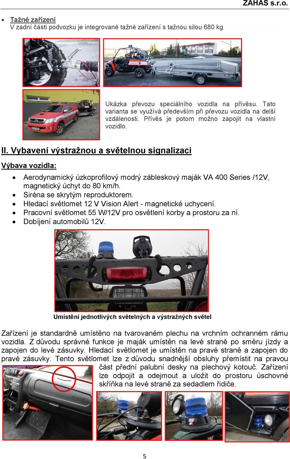 Vybavení výstražnou a světelnou signalizaci Výbava vozidla: Aerodynamický úzkoprofilový modrý zábleskový maják VA 400 Series /12V, magnetický úchyt do 80 km/h. Siréna se skrytým reproduktorem.