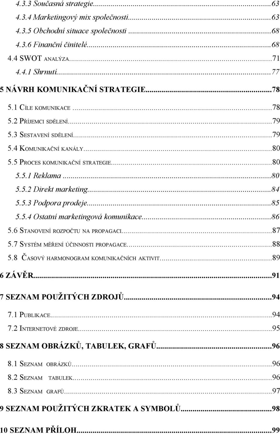 ..80 5.5.2 Direkt marketing...84 5.5.3 Podpora prodeje...85 5.5.4 Ostatní marketingová komunikace...86 5.6 STANOVENÍ ROZPOČTU NA PROPAGACI...87 5.7 SYSTÉM MĚŘENÍ ÚČINNOSTI PROPAGACE...88 5.