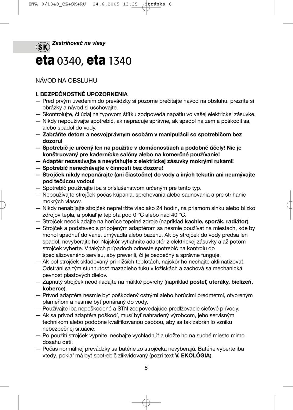 Skontrolujte, či údaj na typovom štítku zodpovedá napätiu vo vašej elektrickej zásuvke. Nikdy nepoužívajte spotrebič, ak nepracuje správne, ak spadol na zem a poškodil sa, alebo spadol do vody.