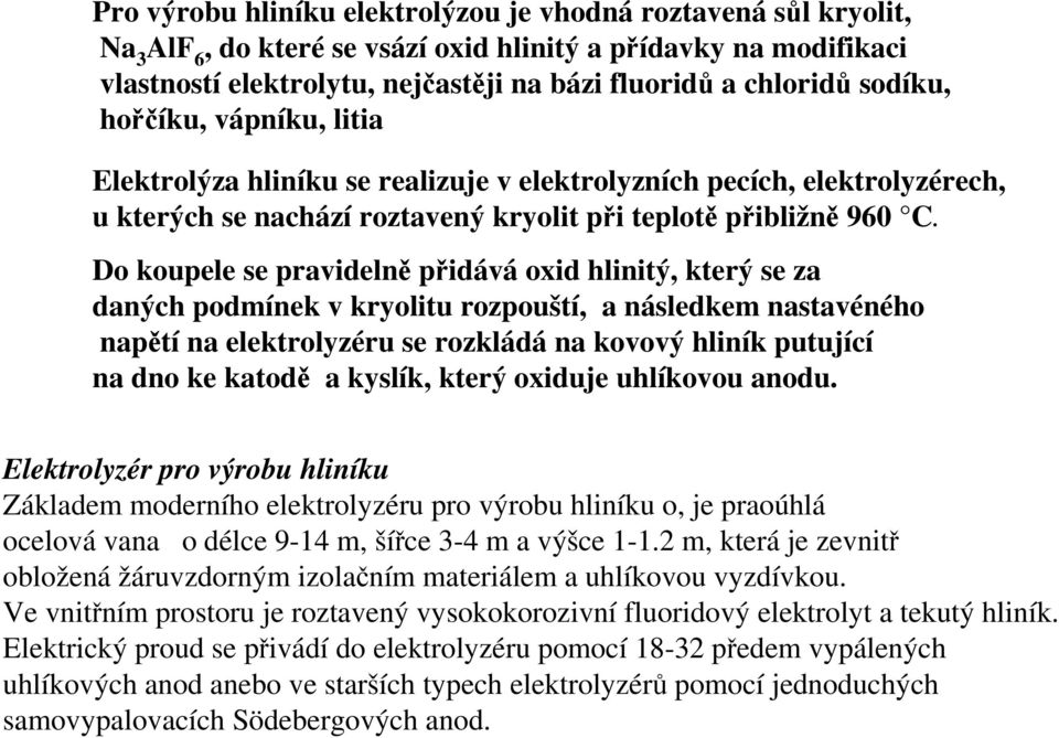 Do koupele se pravidelně přidává oxid hlinitý, který se za daných podmínek v kryolitu rozpouští, a následkem nastavéného napětí na elektrolyzéru se rozkládá na kovový hliník putující na dno ke katodě