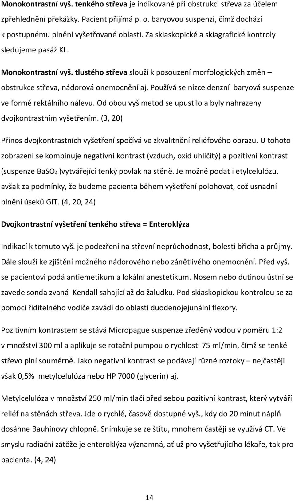 Používá se nízce denzní baryová suspenze ve formě rektálního nálevu. Od obou vyš metod se upustilo a byly nahrazeny dvojkontrastním vyšetřením.