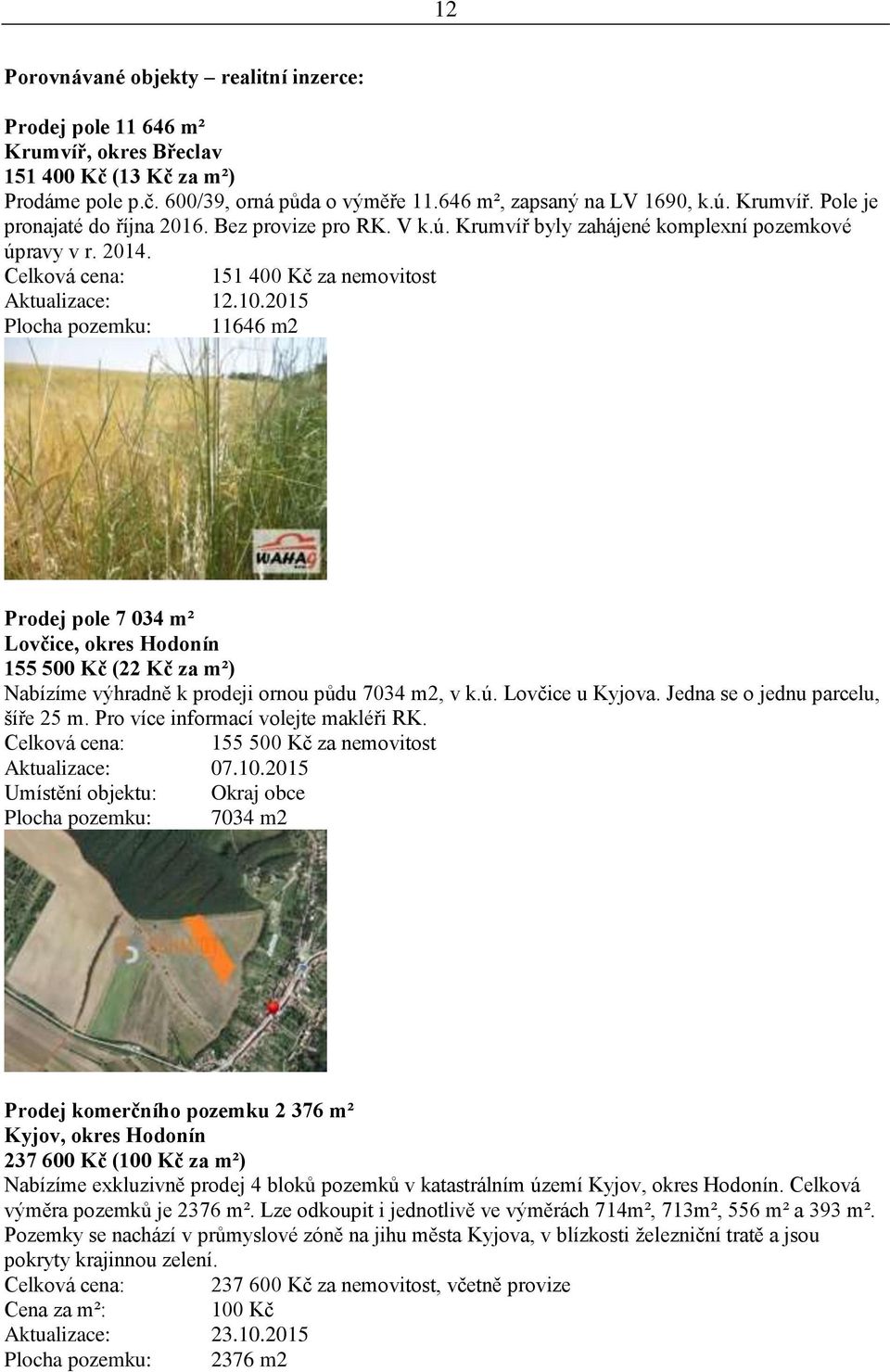 2015 Plocha pozemku: 11646 m2 Prodej pole 7 034 m² Lovčice, okres Hodonín 155 500 Kč (22 Kč za m²) Nabízíme výhradně k prodeji ornou půdu 7034 m2, v k.ú. Lovčice u Kyjova.