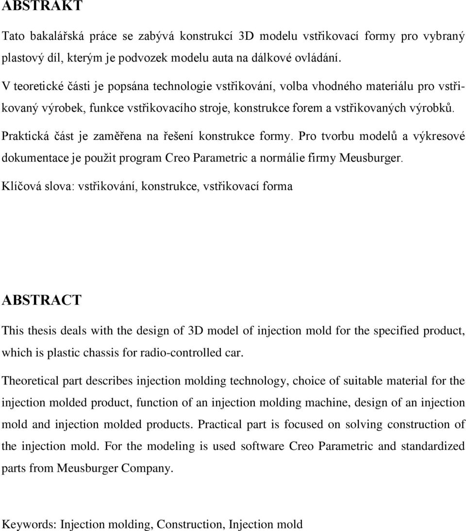 Praktická část je zaměřena na řešení konstrukce formy. Pro tvorbu modelů a výkresové dokumentace je použit program Creo Parametric a normálie firmy Meusburger.