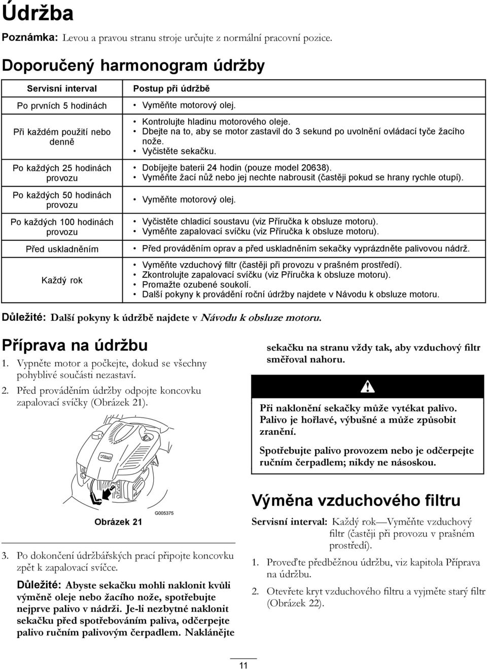 uskladněním Každý rok Postup při údržbě Vyměňte motorový olej. Kontrolujte hladinu motorového oleje. Dbejte na to, aby se motor zastavil do 3 sekund po uvolnění ovládací tyče žacího nože.