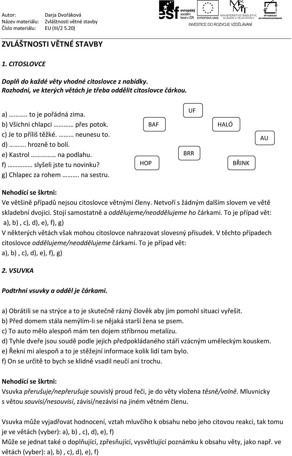 HOP BAF UF BRR HALÓ BŘINK AU Ve většině případů nejsou citoslovce větnými členy. Netvoří s žádným dalším slovem ve větě skladební dvojici. Stojí samostatně a oddělujeme/neoddělujeme ho čárkami.