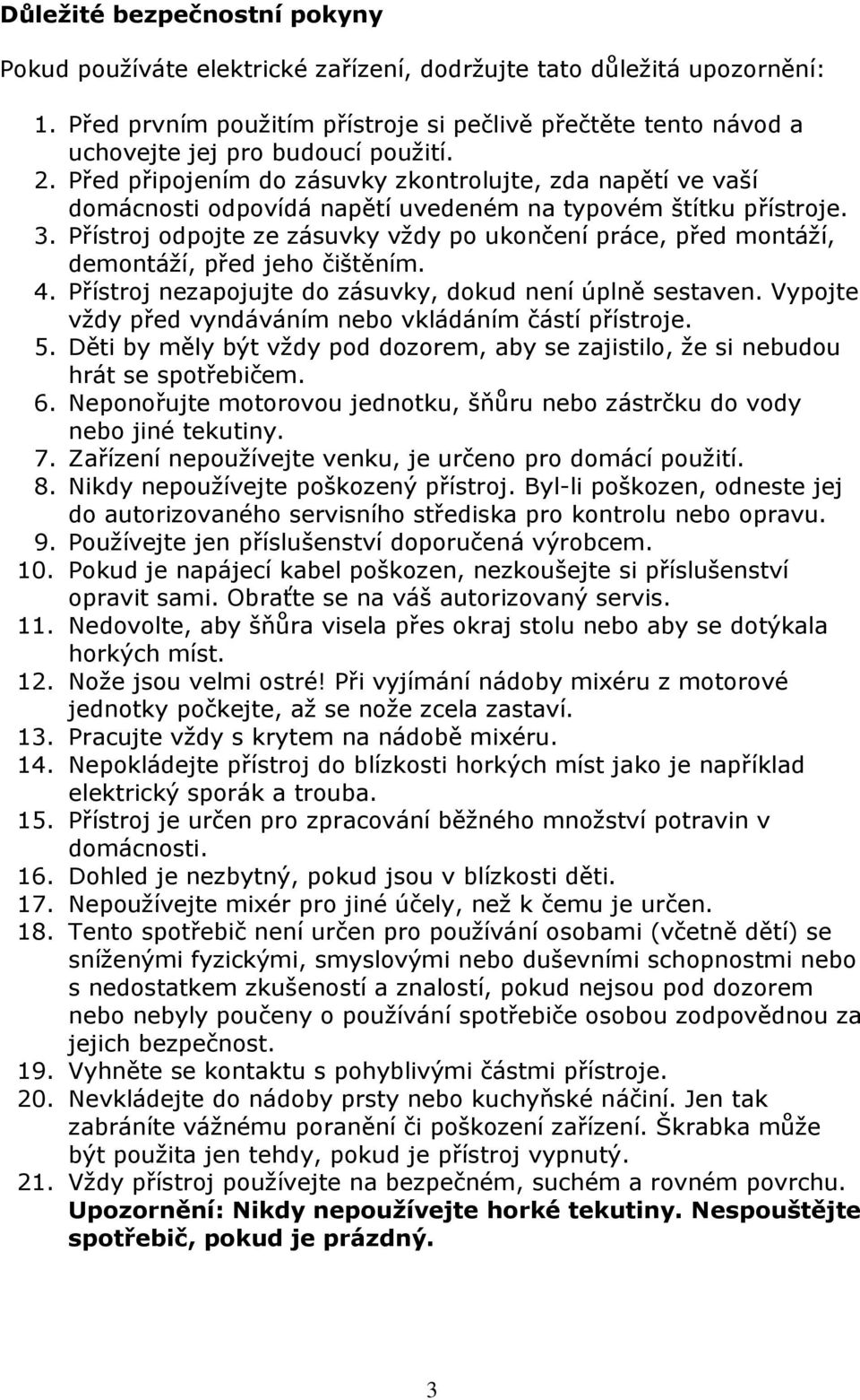 Před připojením do zásuvky zkontrolujte, zda napětí ve vaší domácnosti odpovídá napětí uvedeném na typovém štítku přístroje. 3.