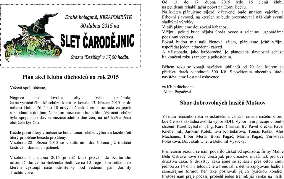 V říjnu, pokud bude nějaká úroda ovoce a zeleniny, uspořádáme podzimní výstavu. Pokud budou mít naši členové zájem, plánujeme ještě v říjnu uspořádat jeden jednodenní zájezd.