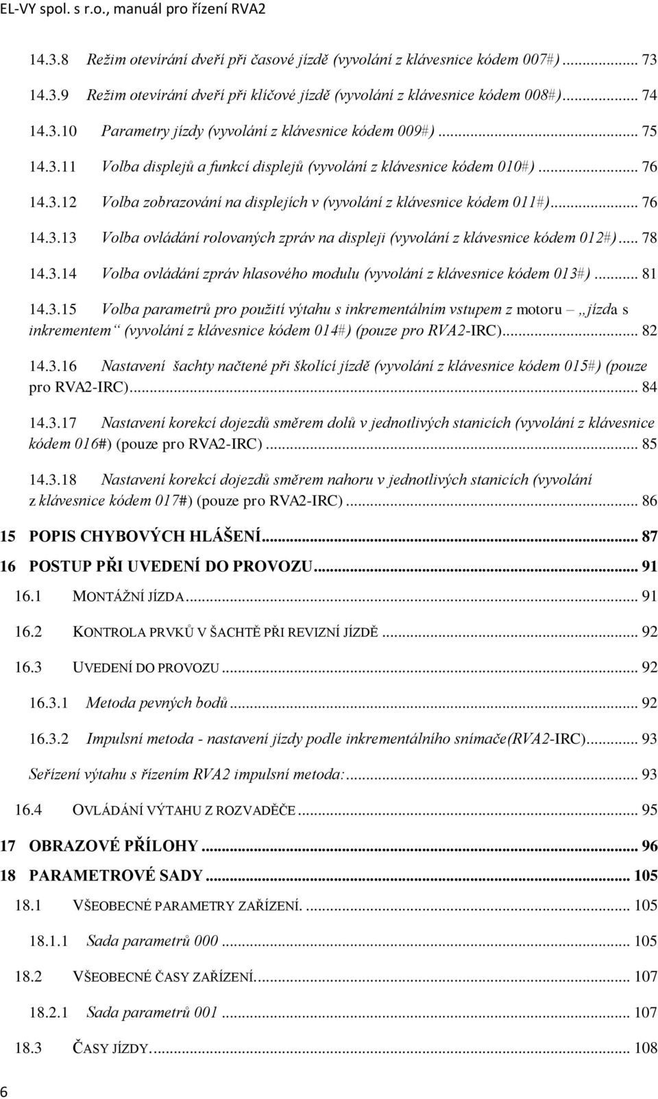 .. 76 14.3.13 Volba ovládání rolovaných zpráv na displeji (vyvolání z klávesnice kódem 012#)... 78 14.3.14 Volba ovládání zpráv hlasového modulu (vyvolání z klávesnice kódem 013#)... 81 14.3.15 Volba parametrů pro použití výtahu s inkrementálním vstupem z motoru jízda s inkrementem (vyvolání z klávesnice kódem 014#) (pouze pro RVA2-IRC).