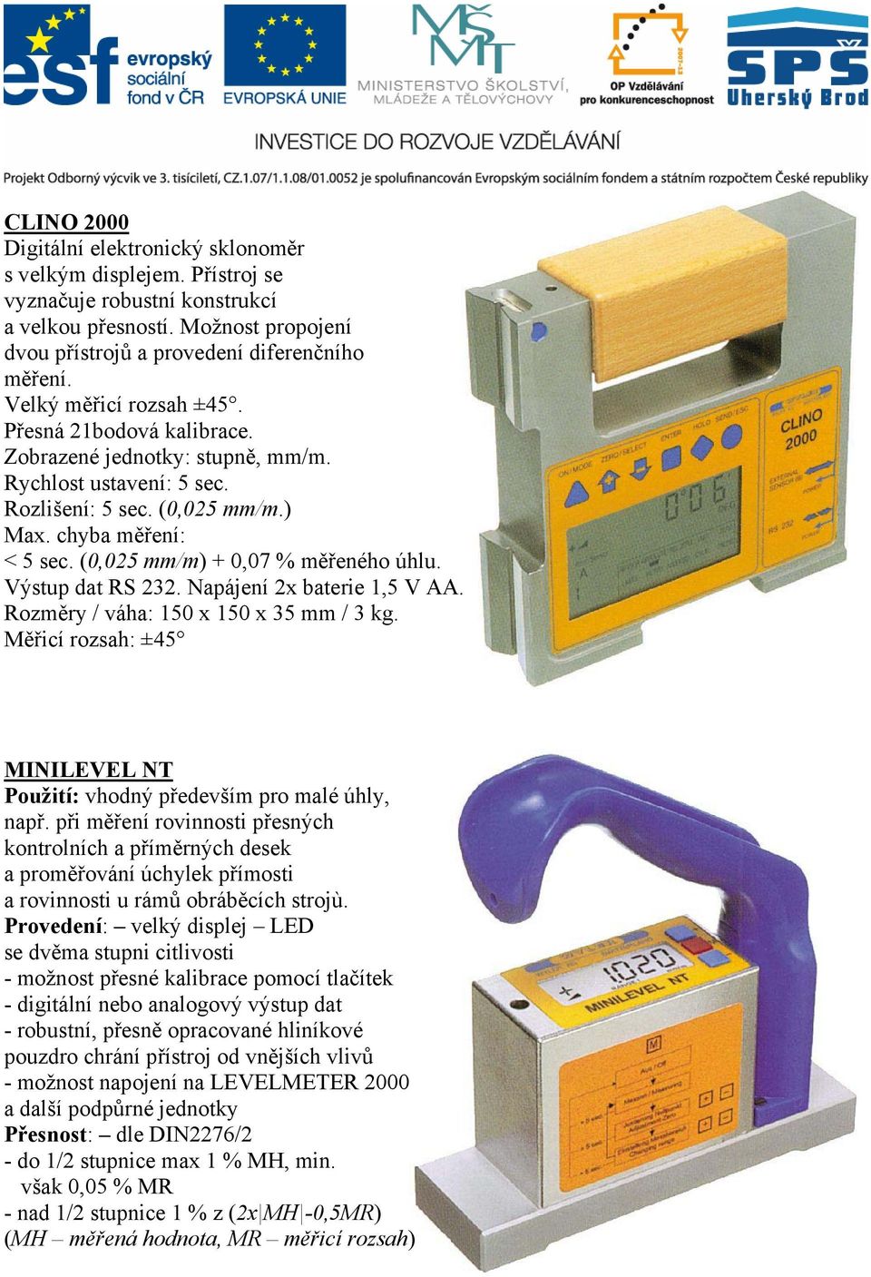 (0,025 mm/m) + 0,07 % měřeného úhlu. Výstup dat RS 232. Napájení 2x baterie 1,5 V AA. Rozměry / váha: 150 x 150 x 35 mm / 3 kg.