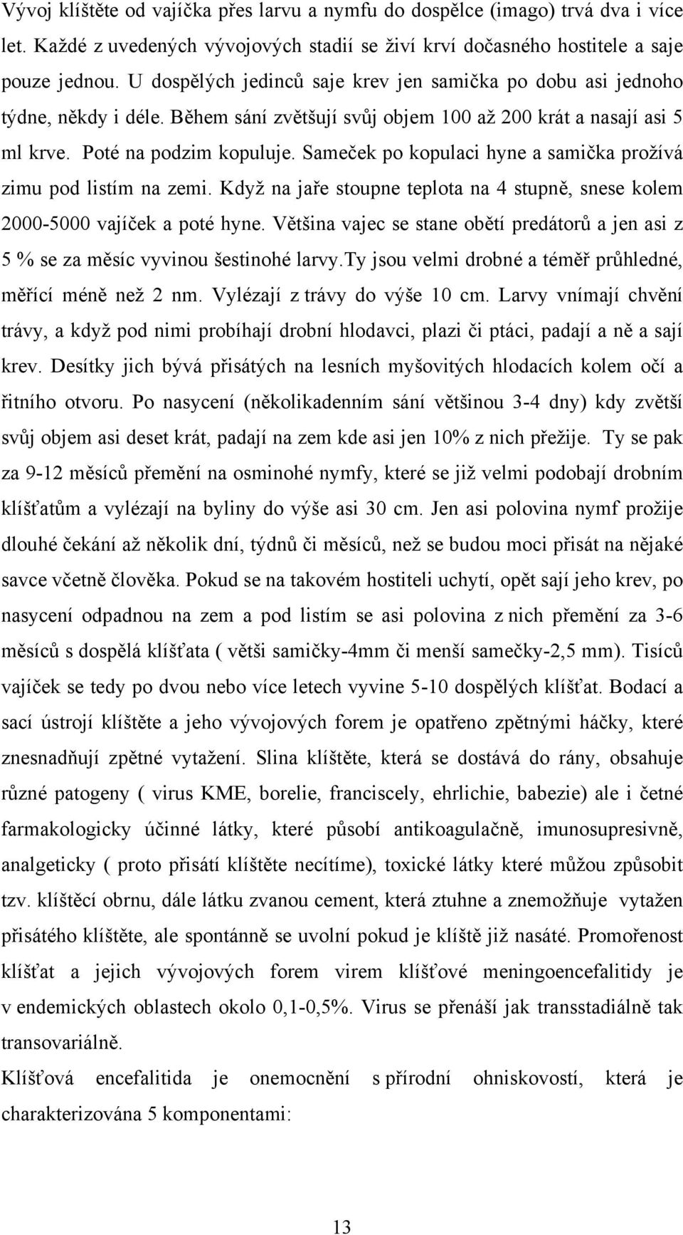 Sameček po kopulaci hyne a samička prožívá zimu pod listím na zemi. Když na jaře stoupne teplota na 4 stupně, snese kolem 2000-5000 vajíček a poté hyne.