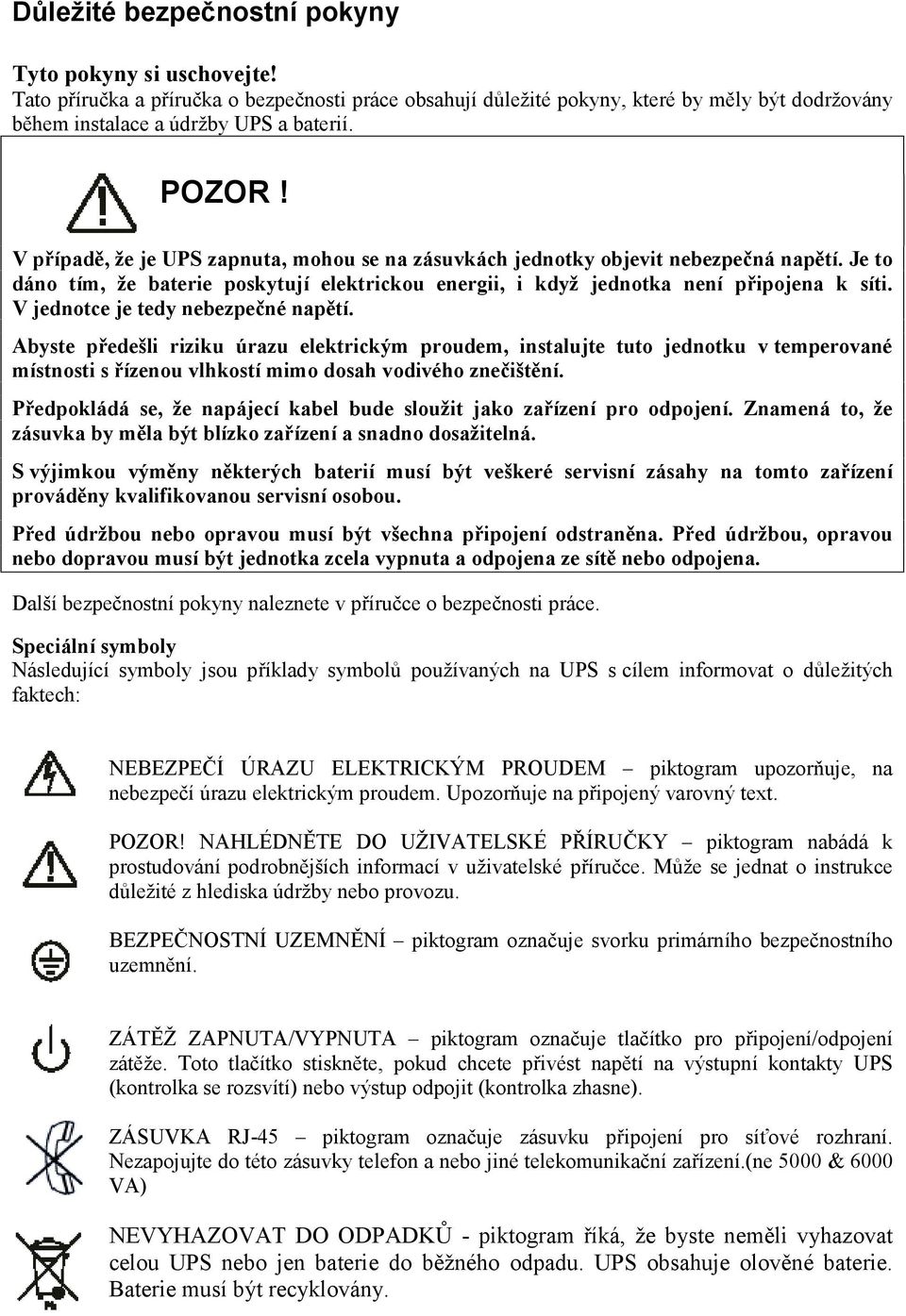 V jednotce je tedy nebezpečné napětí. Abyste předešli riziku úrazu elektrickým proudem, instalujte tuto jednotku v temperované místnosti s řízenou vlhkostí mimo dosah vodivého znečištění.
