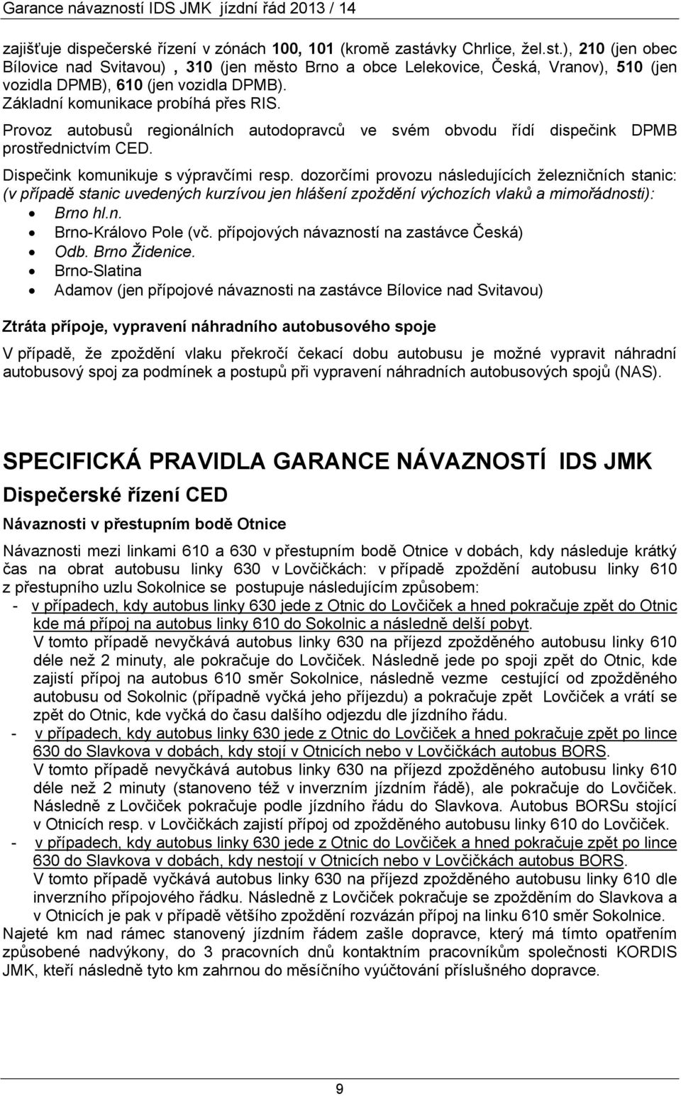 Základní komunikace probíhá přes RIS. Provoz autobusů regionálních autodopravců ve svém obvodu řídí dispečink DPMB prostřednictvím CED. Dispečink komunikuje s výpravčími resp.