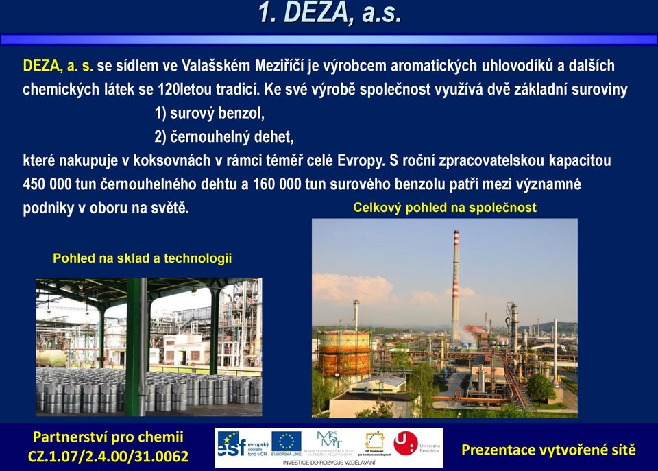 Ke své výrobě společnost využívá dvě základní suroviny 1) surový benzol, 2) černouhelný dehet, které nakupuje v koksovnách