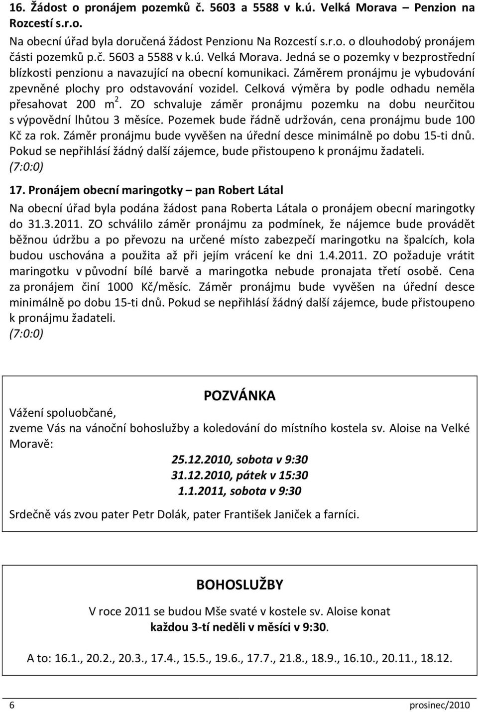 ZO schvaluje záměr pronájmu pozemku na dobu neurčitou s výpovědní lhůtou 3 měsíce. Pozemek bude řádně udržován, cena pronájmu bude 100 Kč za rok.