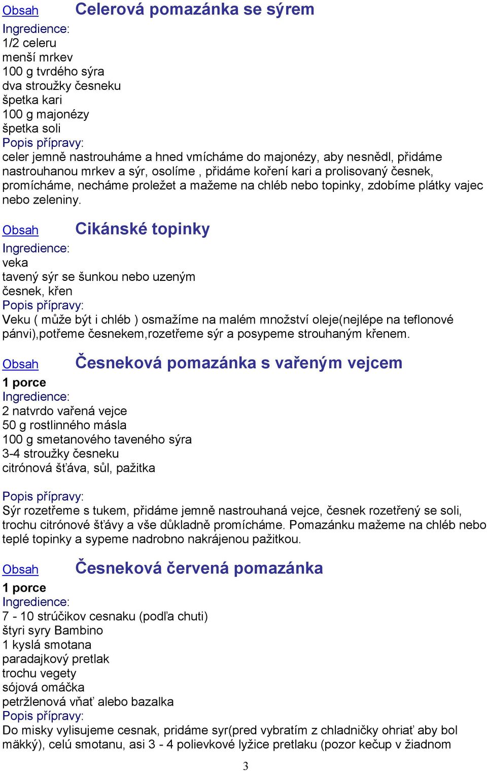 Cikánské topinky veka tavený sýr se šunkou nebo uzeným česnek, křen Veku ( může být i chléb ) osmažíme na malém množství oleje(nejlépe na teflonové pánvi),potřeme česnekem,rozetřeme sýr a posypeme