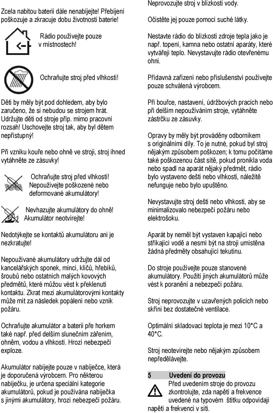 Při vzniku kouře nebo ohně ve stroji, stroj ihned vytáhněte ze zásuvky! Ochraňujte stroj před vlhkostí! Nepoužívejte poškozené nebo deformované akumulátory! Nevhazujte akumulátory do ohně!