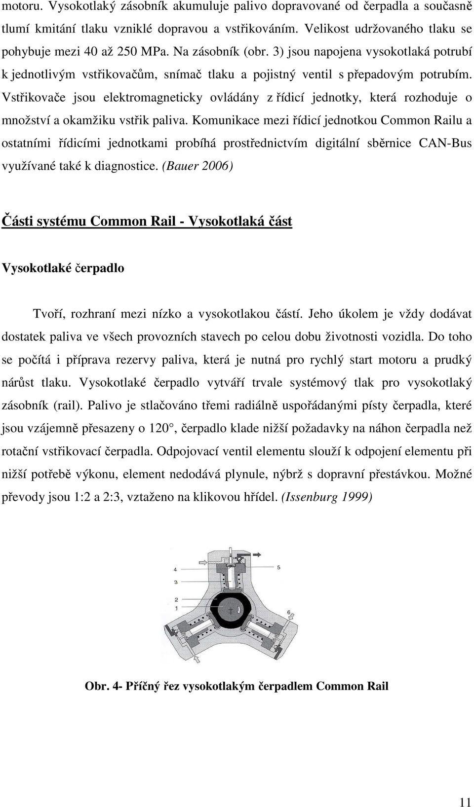 Vstřikovače jsou elektromagneticky ovládány z řídicí jednotky, která rozhoduje o množství a okamžiku vstřik paliva.