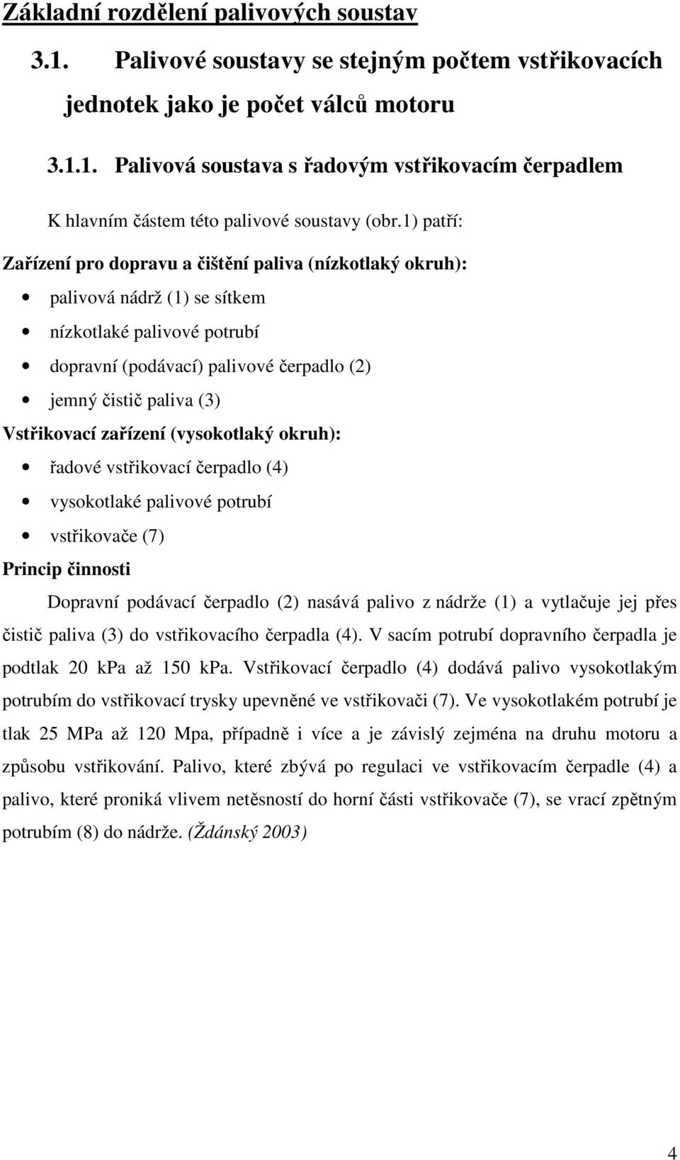 Vstřikovací zařízení (vysokotlaký okruh): řadové vstřikovací čerpadlo (4) vysokotlaké palivové potrubí vstřikovače (7) Princip činnosti Dopravní podávací čerpadlo (2) nasává palivo z nádrže (1) a